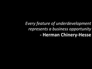 Every	
  feature	
  of	
  underdevelopment	
  
 represents	
  a	
  business	
  opportunity	
  
          -­‐	
  Herman	
  Chinery-­‐Hesse	
  
 