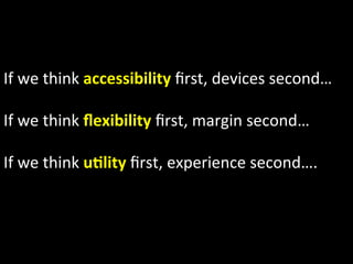 If	
  we	
  think	
  accessibility	
  ﬁrst,	
  devices	
  second…	
  
	
  
If	
  we	
  think	
  ﬂexibility	
  ﬁrst,	
  margin	
  second…	
  	
  
	
  
If	
  we	
  think	
  uIlity	
  ﬁrst,	
  experience	
  second….	
  
	
  
 