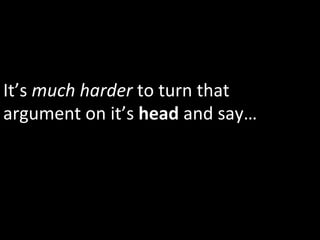 It’s	
  much	
  harder	
  to	
  turn	
  that	
  
argument	
  on	
  it’s	
  head	
  and	
  say…	
  
 