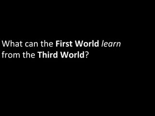 What	
  can	
  the	
  First	
  World	
  learn	
  
from	
  the	
  Third	
  World?	
  
 
