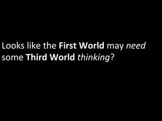 Looks	
  like	
  the	
  First	
  World	
  may	
  need	
  
some	
  Third	
  World	
  thinking?	
  
 