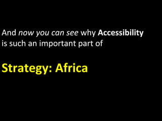 And	
  now	
  you	
  can	
  see	
  why	
  Accessibility	
  
is	
  such	
  an	
  important	
  part	
  of	
  	
  
	
  
Strategy:	
  Africa	
  
 