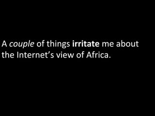 A	
  couple	
  of	
  things	
  irritate	
  me	
  about	
  
the	
  Internet’s	
  view	
  of	
  Africa.	
  	
  
 