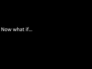 Now	
  what	
  if…	
  
 