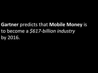 Gartner	
  predicts	
  that	
  Mobile	
  Money	
  is	
  
to	
  become	
  a	
  $617-­‐billion	
  industry	
  	
  
by	
  2016.	
  
 