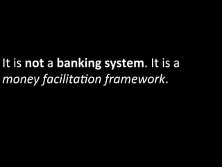 It	
  is	
  not	
  a	
  banking	
  system.	
  It	
  is	
  a	
  
money	
  facilita5on	
  framework.	
  
 