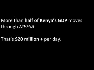 More	
  than	
  half	
  of	
  Kenya’s	
  GDP	
  moves	
  
through	
  MPESA.	
  	
  
	
  
That’s	
  $20	
  million	
  +	
  per	
  day.	
  
 