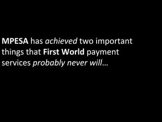 MPESA	
  has	
  achieved	
  two	
  important	
  
things	
  that	
  First	
  World	
  payment	
  
services	
  probably	
  never	
  will…	
  
 