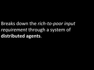Breaks	
  down	
  the	
  rich-­‐to-­‐poor	
  input	
  
requirement	
  through	
  a	
  system	
  of	
  
distributed	
  agents.	
  
 