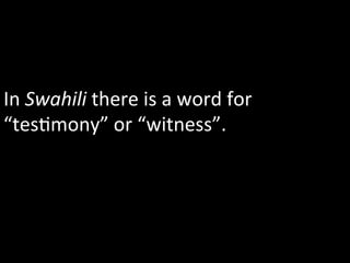 In	
  Swahili	
  there	
  is	
  a	
  word	
  for	
  
“tes1mony”	
  or	
  “witness”.	
  
 