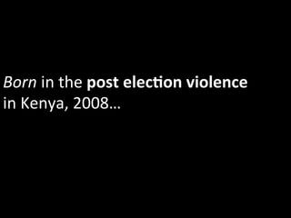 Born	
  in	
  the	
  post	
  elecIon	
  violence	
  
in	
  Kenya,	
  2008…	
  
 