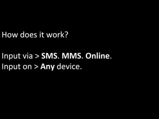 How	
  does	
  it	
  work?	
  
	
  
Input	
  via	
  >	
  SMS.	
  MMS.	
  Online.	
  	
  
Input	
  on	
  >	
  Any	
  device.	
  
 