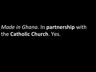 Made	
  in	
  Ghana.	
  In	
  partnership	
  with	
  
the	
  Catholic	
  Church.	
  Yes.	
  	
  
 