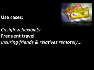 Use	
  cases:	
  	
  
	
  
Cashﬂow	
  ﬂexibility	
  
Frequent	
  travel	
  
Insuring	
  friends	
  &	
  rela5ves	
  remotely...	
  	
  
 