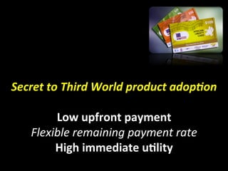 Secret	
  to	
  Third	
  World	
  product	
  adop2on	
  
                            	
  
            Low	
  upfront	
  payment	
  
    Flexible	
  remaining	
  payment	
  rate	
  
            High	
  immediate	
  uIlity	
  	
  
 