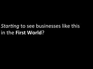 Star5ng	
  to	
  see	
  businesses	
  like	
  this	
  
in	
  the	
  First	
  World?	
  
 