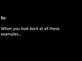 So.	
  
	
  
When	
  you	
  look	
  back	
  at	
  all	
  these	
  
examples…	
  
 