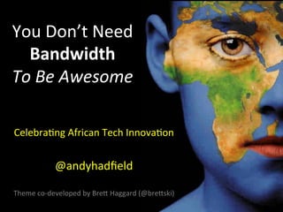 You	
  Don’t	
  Need	
  
  Bandwidth	
  	
  
To	
  Be	
  Awesome	
  

                               	
  
Celebra1ng	
  African	
  Tech	
  Innova1on	
  
                    	
  
                @andyhadﬁeld	
  
                               	
  
Theme	
  co-­‐developed	
  by	
  BreB	
  Haggard	
  (@breBski)	
  
 