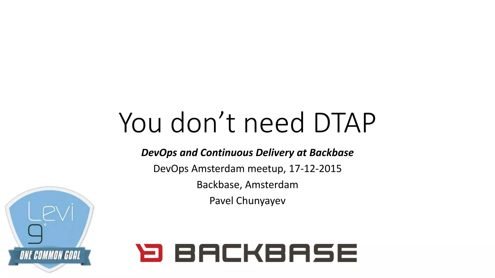 You don’t need DTAP
DevOps and Continuous Delivery at Backbase
DevOps Amsterdam meetup, 17-12-2015
Backbase, Amsterdam
Pavel Chunyayev
 