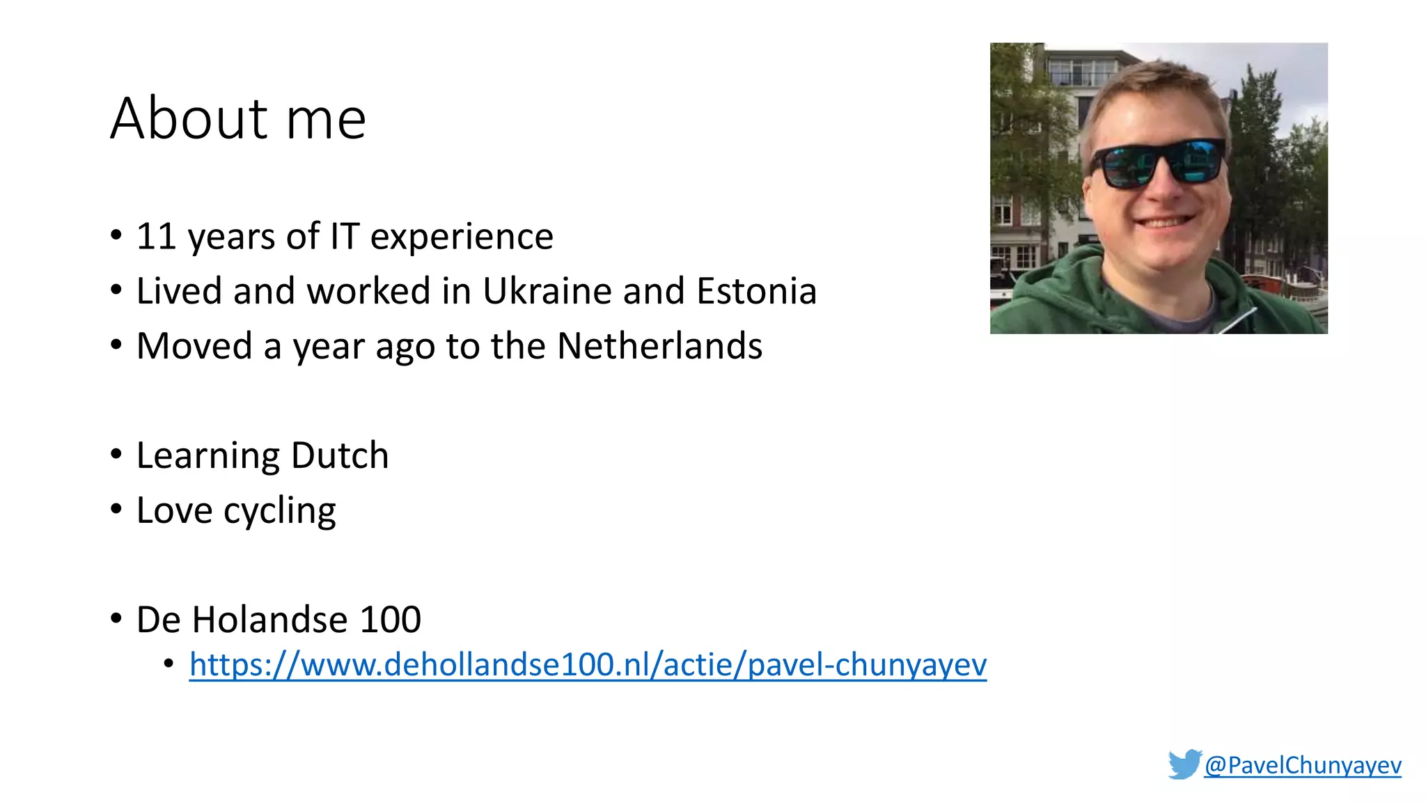 @PavelChunyayev
About me
• 11 years of IT experience
• Lived and worked in Ukraine and Estonia
• Moved a year ago to the Netherlands
• Learning Dutch
• Love cycling
• De Holandse 100
• https://www.dehollandse100.nl/actie/pavel-chunyayev
 