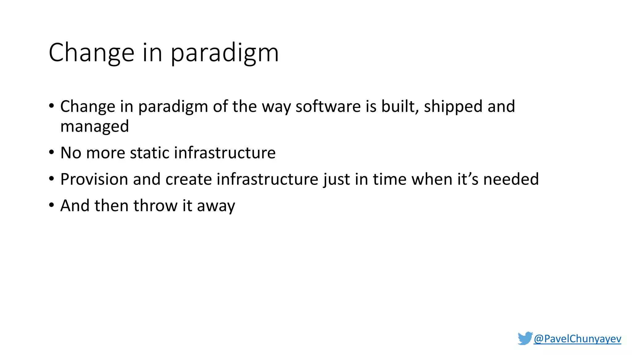 @PavelChunyayev
Change in paradigm
• Change in paradigm of the way software is built, shipped and
managed
• No more static infrastructure
• Provision and create infrastructure just in time when it’s needed
• And then throw it away
 