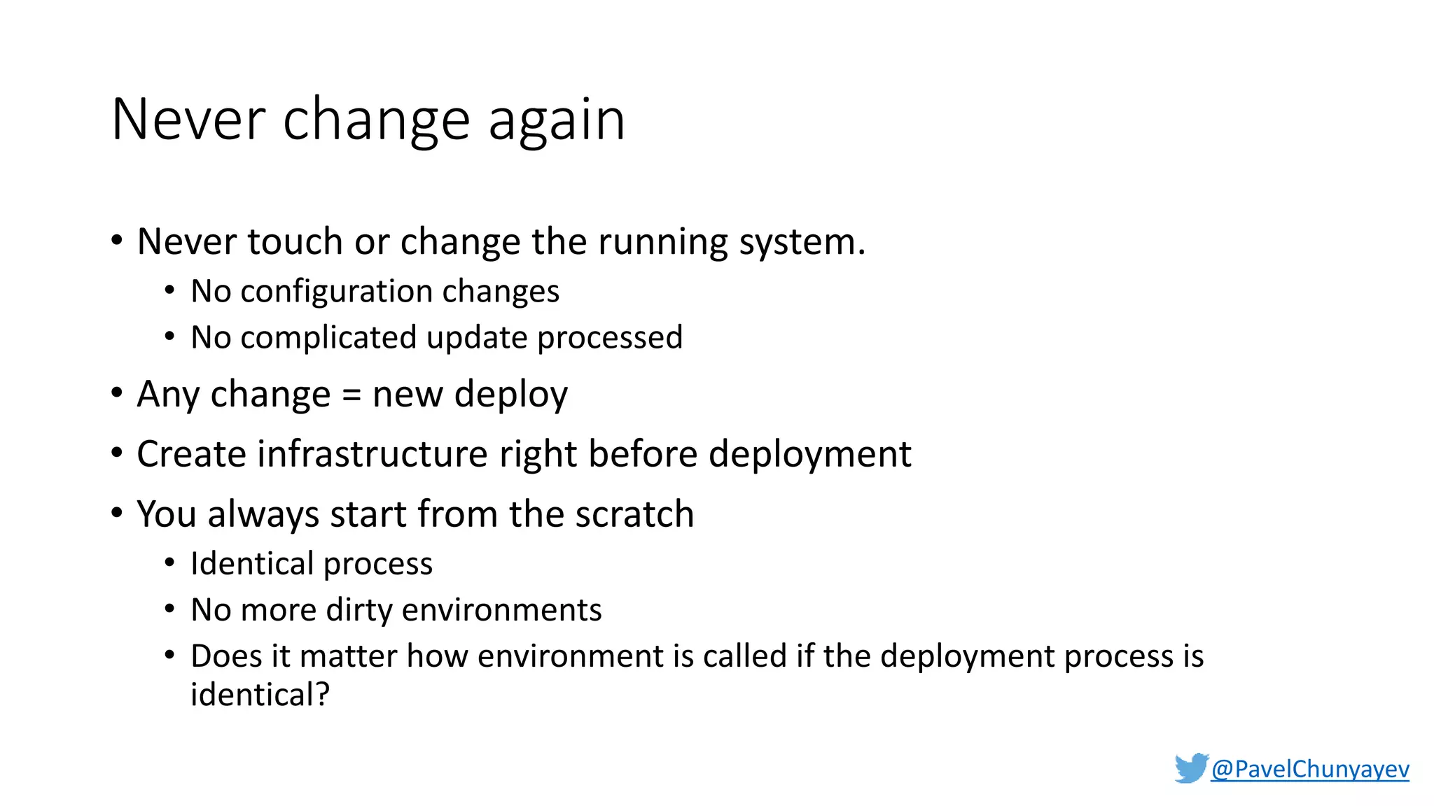 @PavelChunyayev
Never change again
• Never touch or change the running system.
• No configuration changes
• No complicated update processed
• Any change = new deploy
• Create infrastructure right before deployment
• You always start from the scratch
• Identical process
• No more dirty environments
• Does it matter how environment is called if the deployment process is
identical?
 