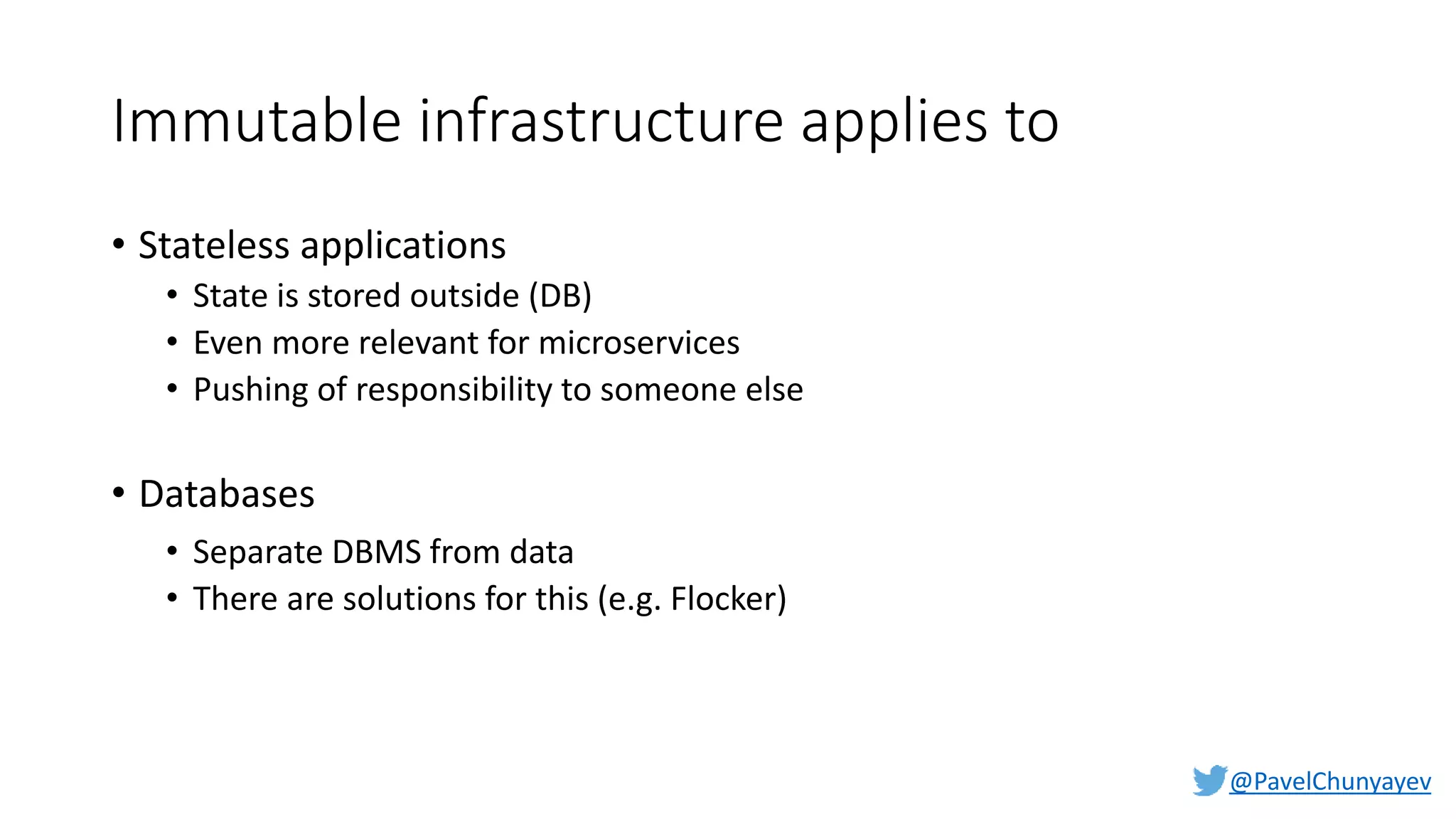 @PavelChunyayev
Immutable infrastructure applies to
• Stateless applications
• State is stored outside (DB)
• Even more relevant for microservices
• Pushing of responsibility to someone else
• Databases
• Separate DBMS from data
• There are solutions for this (e.g. Flocker)
 