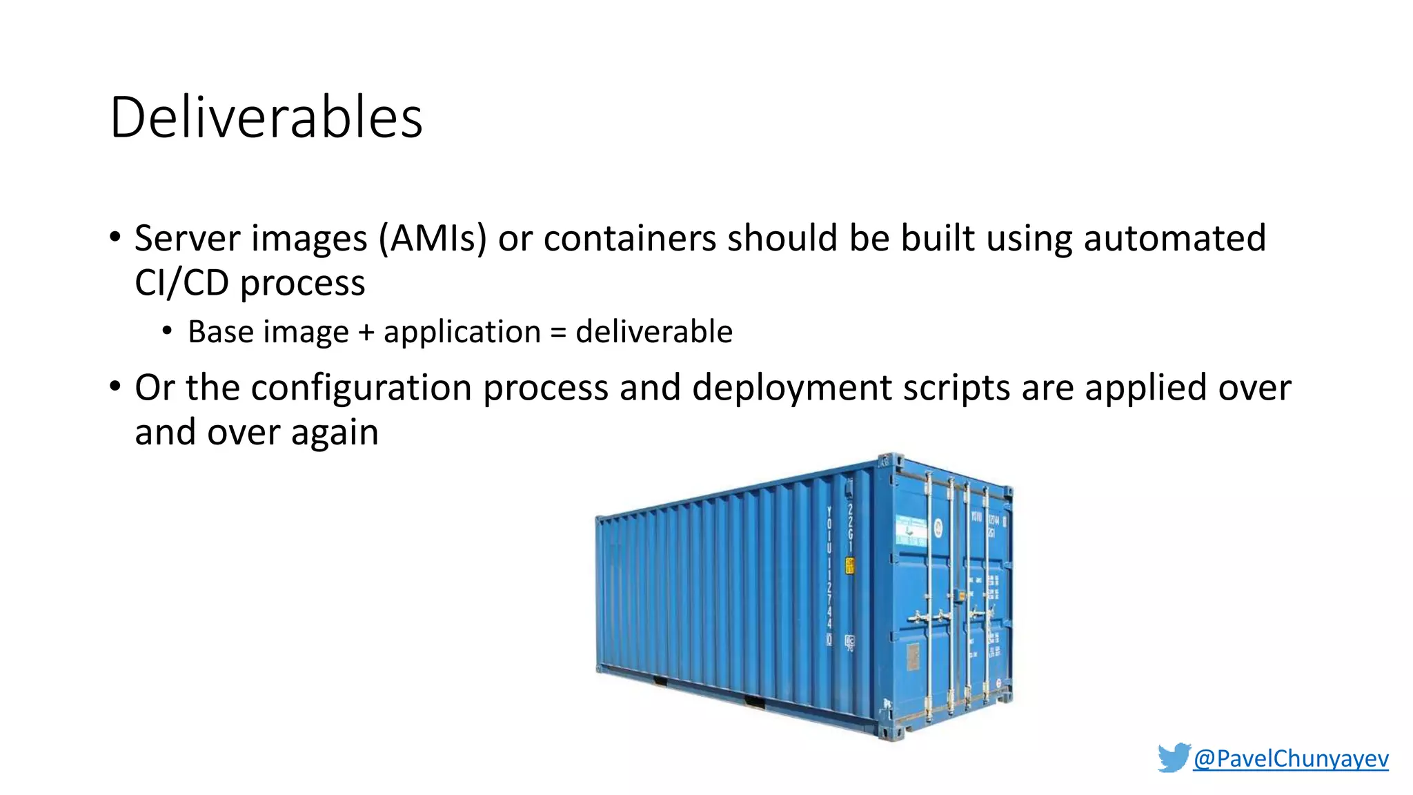@PavelChunyayev
Deliverables
• Server images (AMIs) or containers should be built using automated
CI/CD process
• Base image + application = deliverable
• Or the configuration process and deployment scripts are applied over
and over again
 