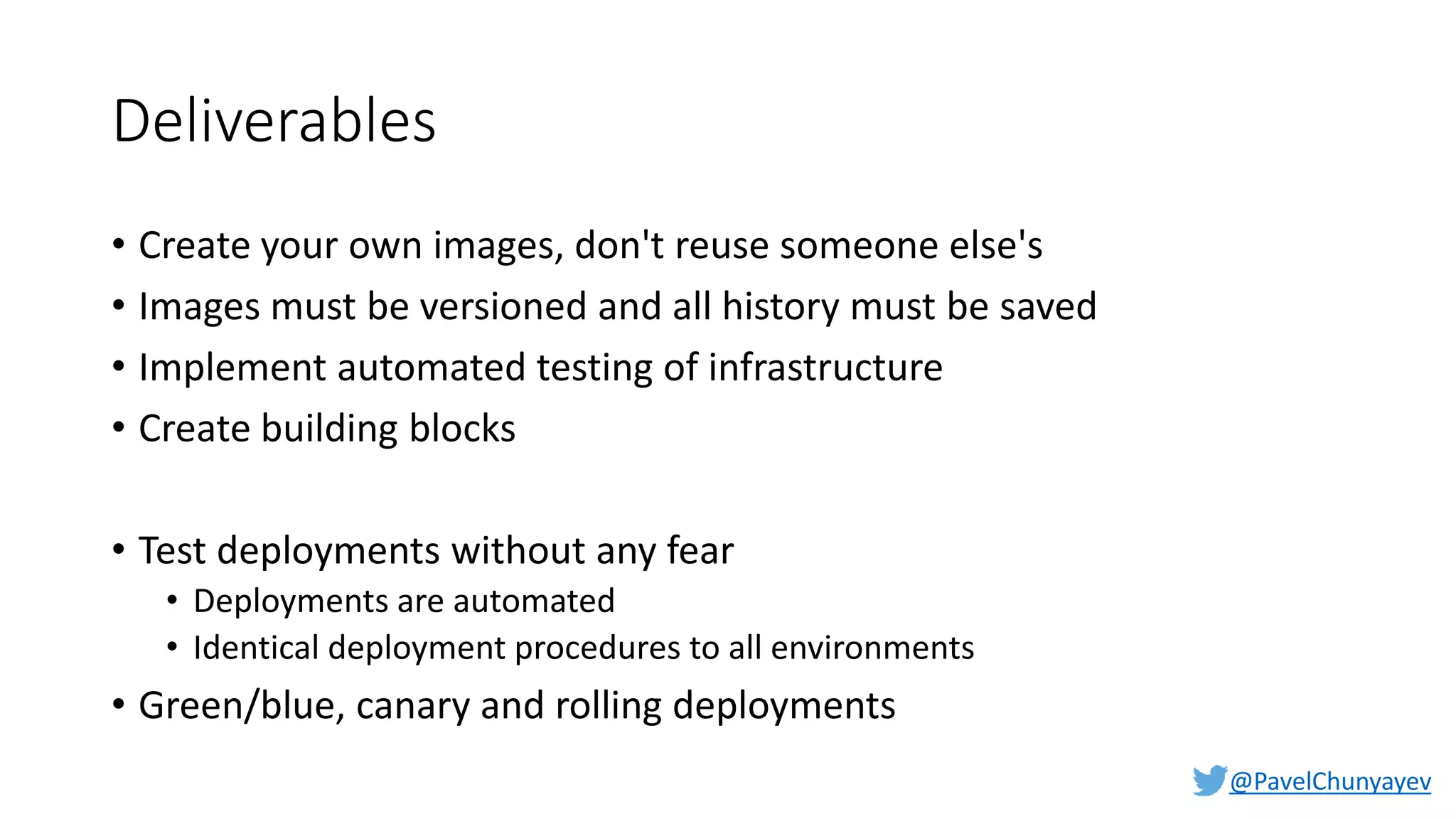 @PavelChunyayev
Deliverables
• Create your own images, don't reuse someone else's
• Images must be versioned and all history must be saved
• Implement automated testing of infrastructure
• Create building blocks
• Test deployments without any fear
• Deployments are automated
• Identical deployment procedures to all environments
• Green/blue, canary and rolling deployments
 