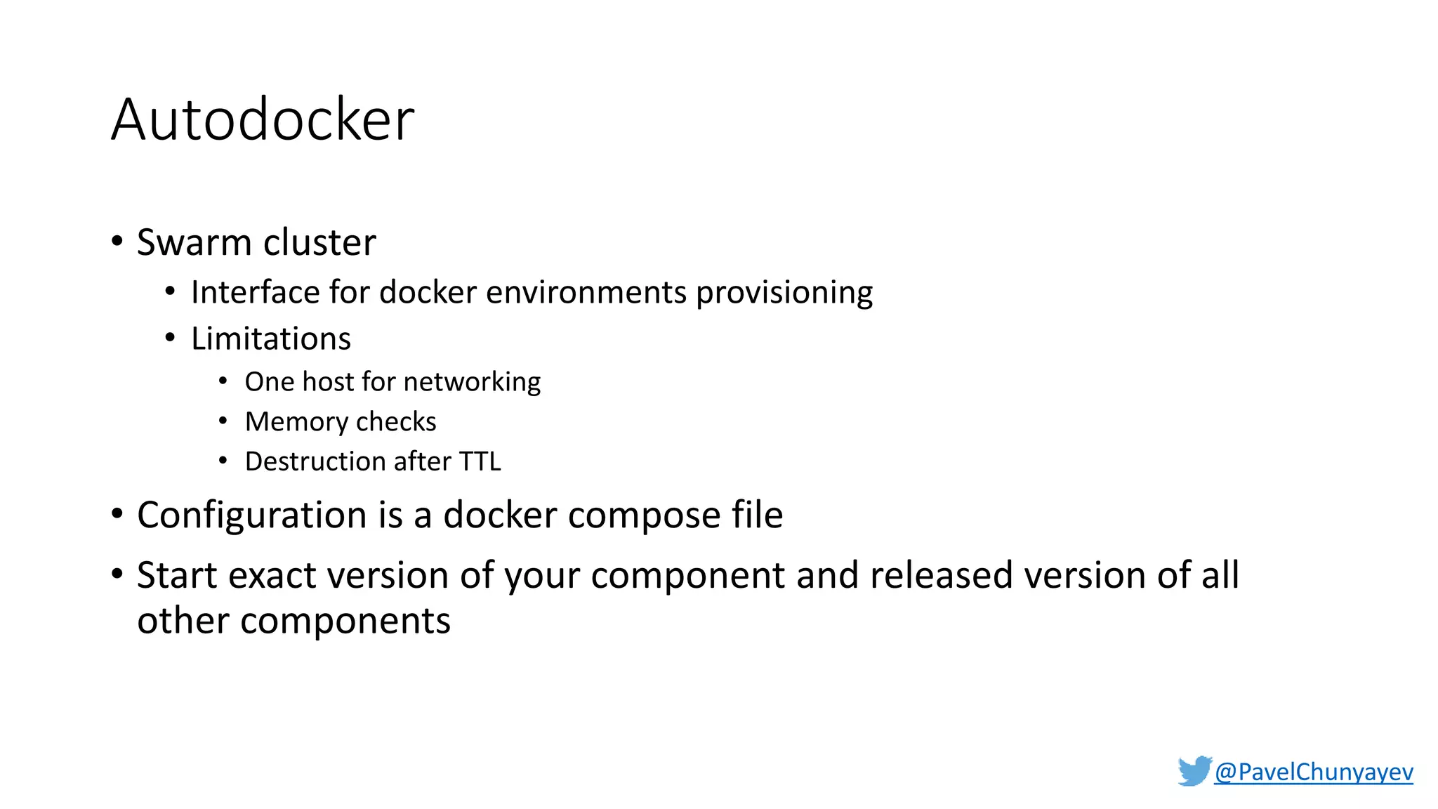 @PavelChunyayev
Autodocker
• Swarm cluster
• Interface for docker environments provisioning
• Limitations
• One host for networking
• Memory checks
• Destruction after TTL
• Configuration is a docker compose file
• Start exact version of your component and released version of all
other components
 
