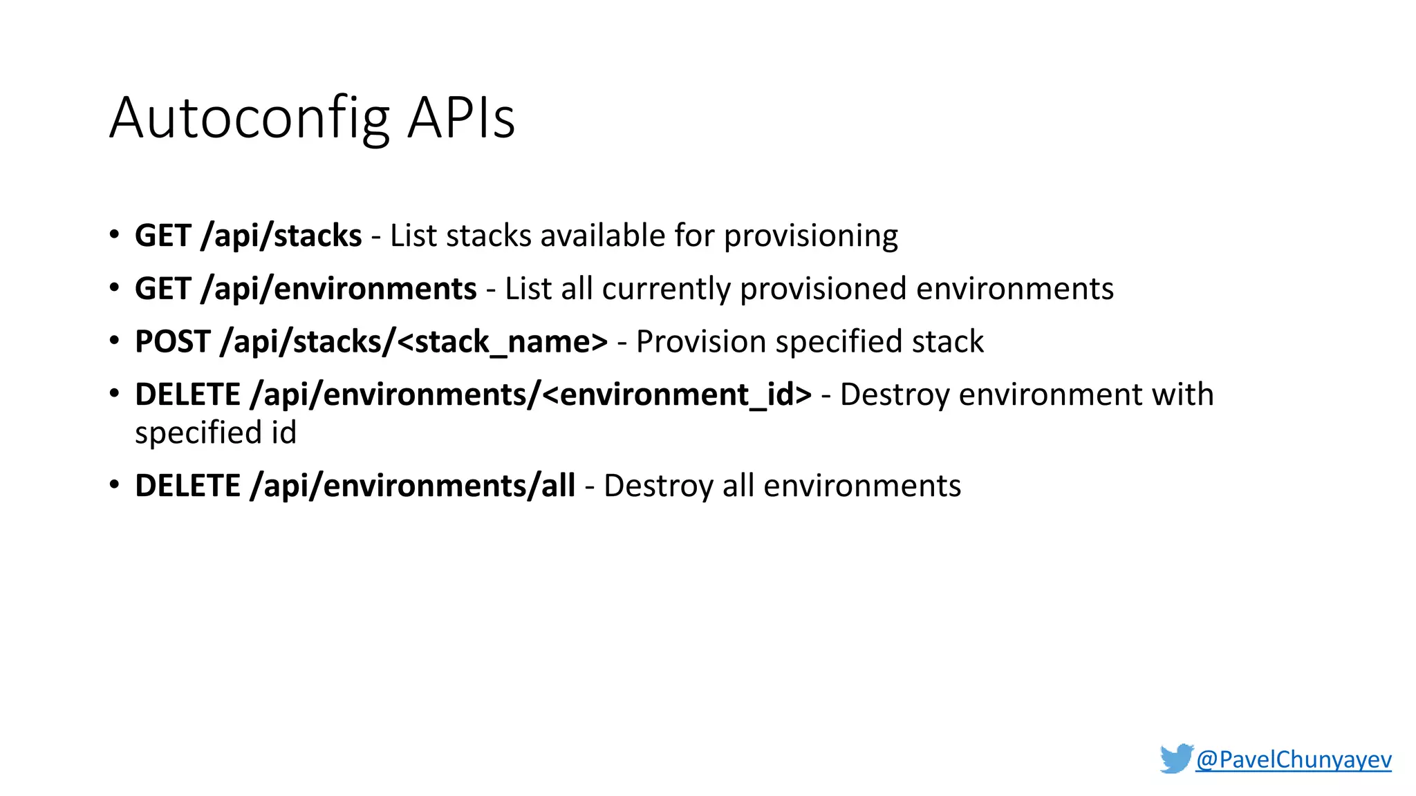 @PavelChunyayev
Autoconfig APIs
• GET /api/stacks - List stacks available for provisioning
• GET /api/environments - List all currently provisioned environments
• POST /api/stacks/<stack_name> - Provision specified stack
• DELETE /api/environments/<environment_id> - Destroy environment with
specified id
• DELETE /api/environments/all - Destroy all environments
 