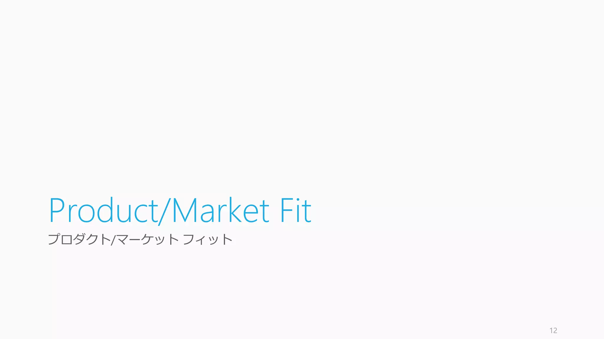 Product/Market Fit
プロダクト/マーケット フィット
12
 