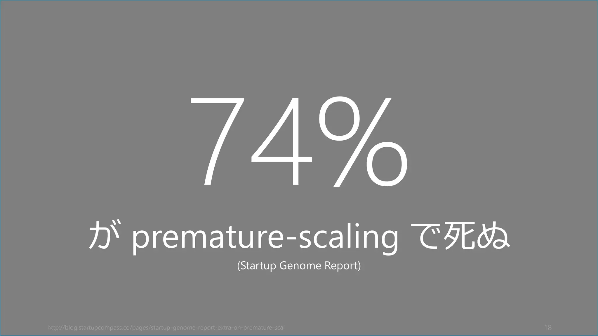 74%
が premature-scaling で死ぬ
(Startup Genome Report)
http://blog.startupcompass.co/pages/startup-genome-report-extra-on-premature-scal 18
 
