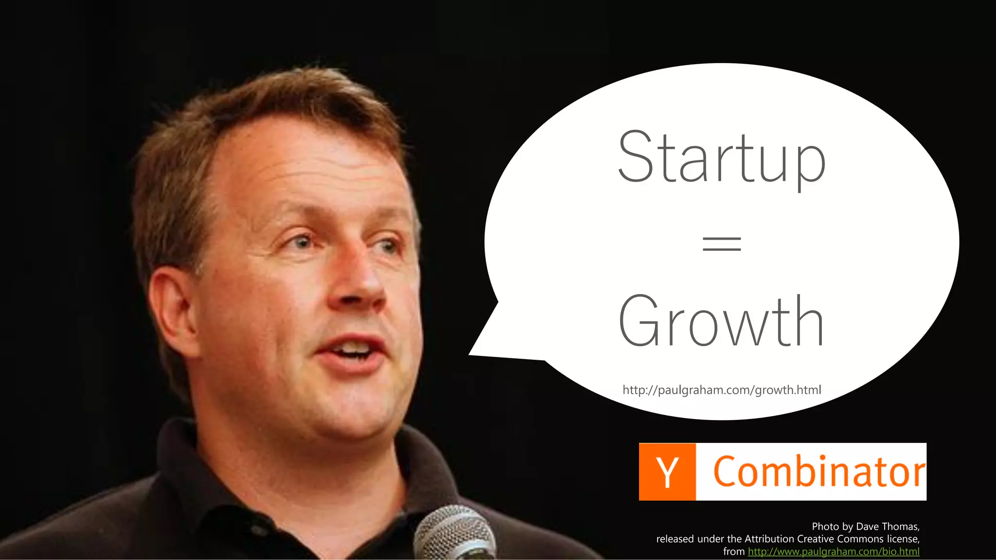 4
Photo by Dave Thomas,
released under the Attribution Creative Commons license,
from http://www.paulgraham.com/bio.html
Startup
=
Growth
http://paulgraham.com/growth.html
 