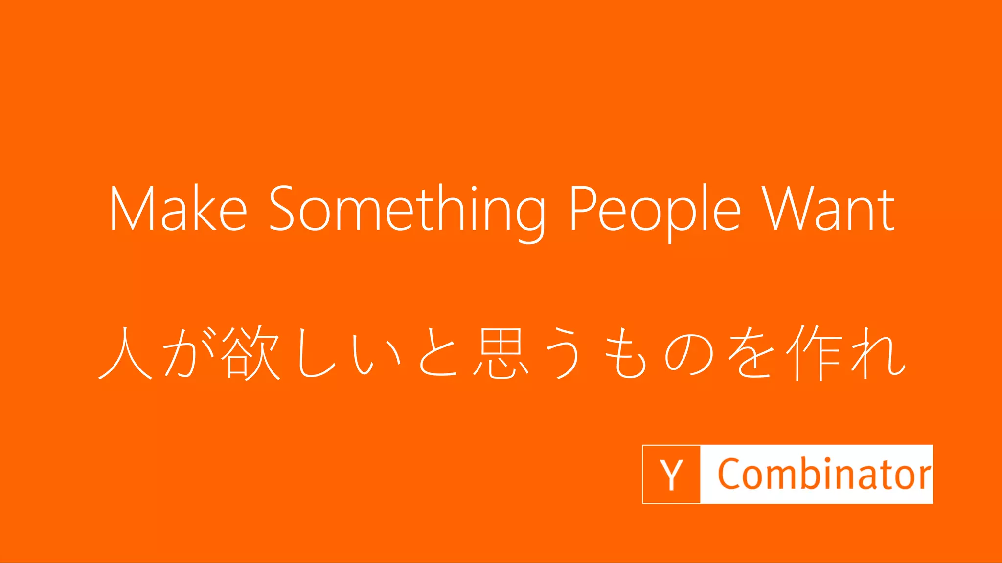9
Make something people want
Make Something People Want
人が欲しいと思うものを作れ
 