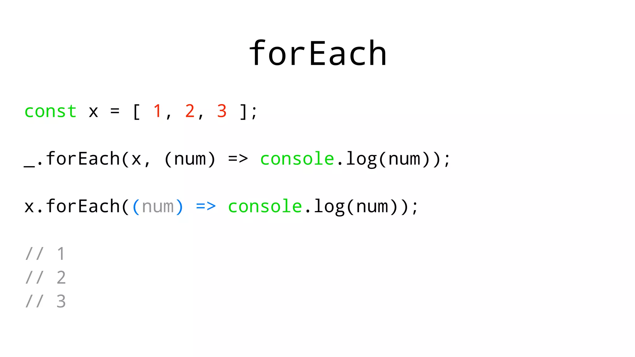 forEach
const x = [ 1, 2, 3 ];
_.forEach(x, (num) => console.log(num));
x.forEach((num) => console.log(num));
// 1
// 2
// 3
 