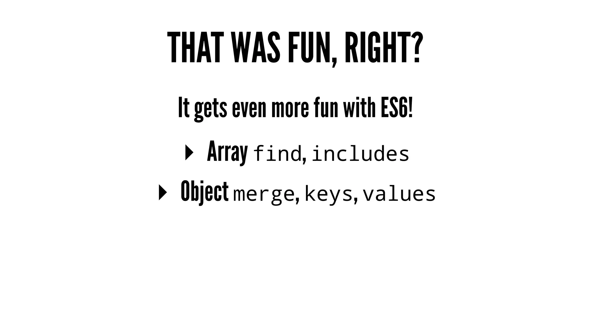 THAT WAS FUN, RIGHT?
It gets even more fun with ES6!
▸ Array find, includes
▸ Object merge, keys, values
 