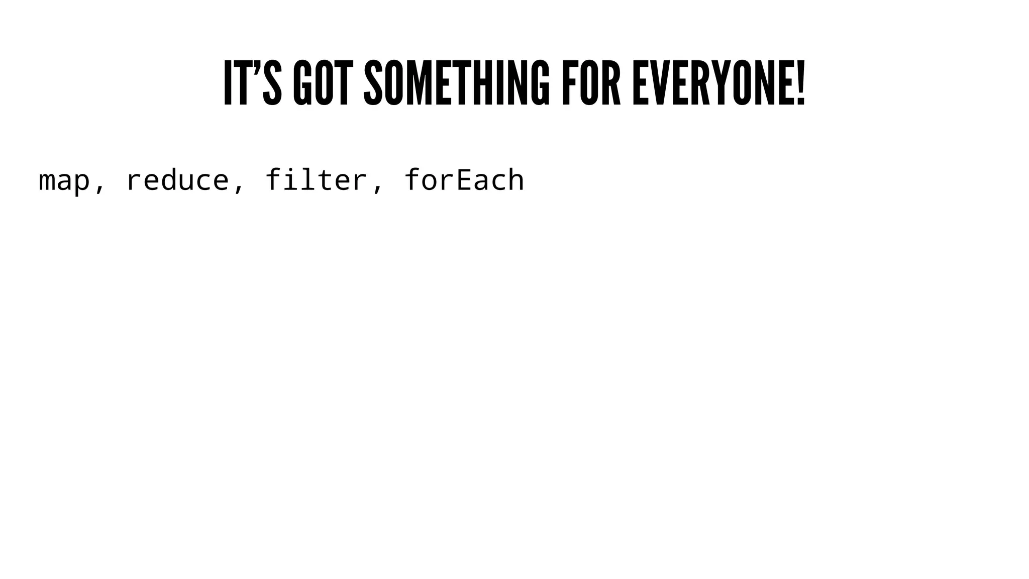 IT’S GOT SOMETHING FOR EVERYONE!
map, reduce, filter, forEach
 