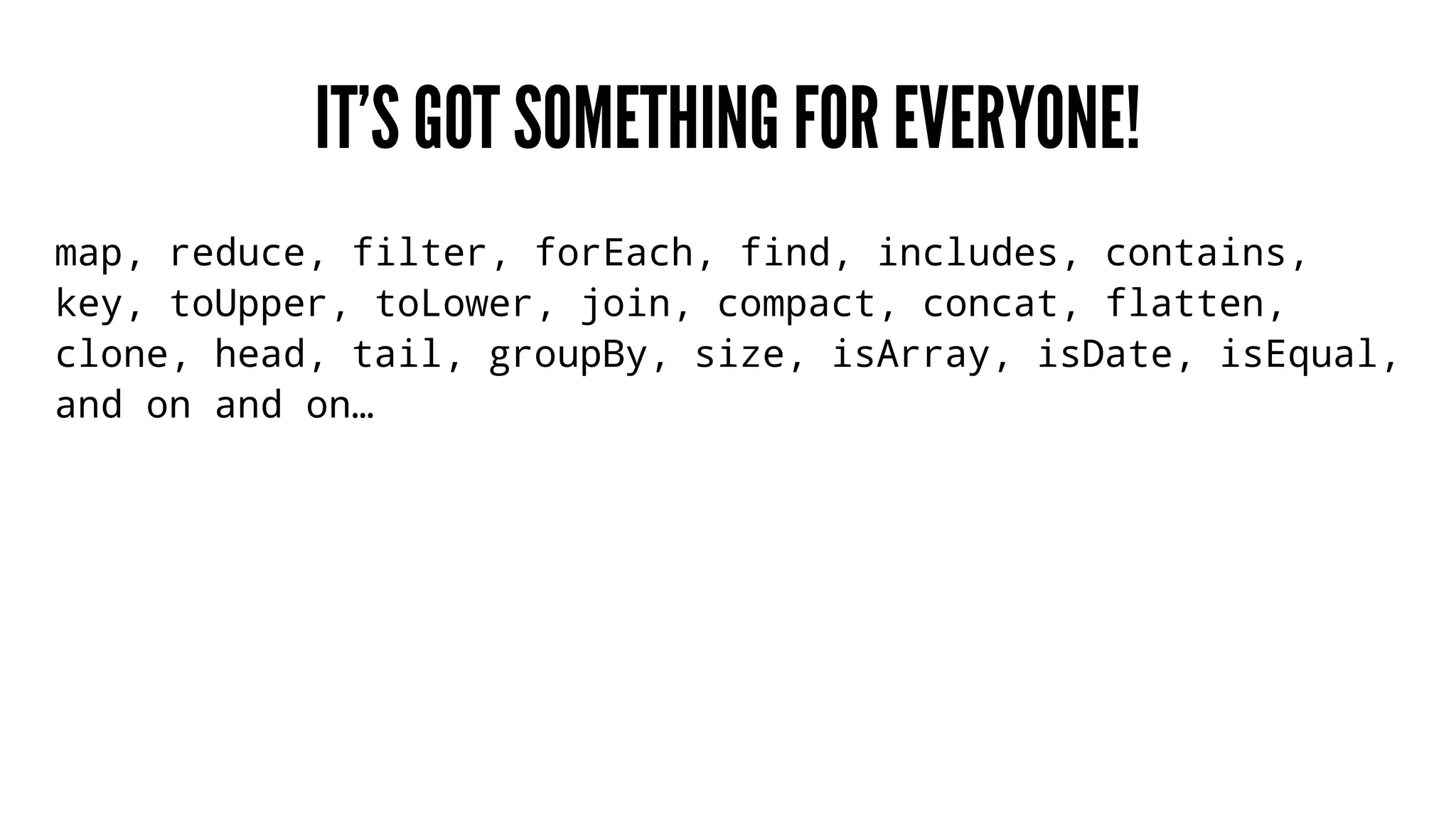 IT’S GOT SOMETHING FOR EVERYONE!
map, reduce, filter, forEach, find, includes, contains,
key, toUpper, toLower, join, compact, concat, flatten,
clone, head, tail, groupBy, size, isArray, isDate, isEqual,
and on and on…
 