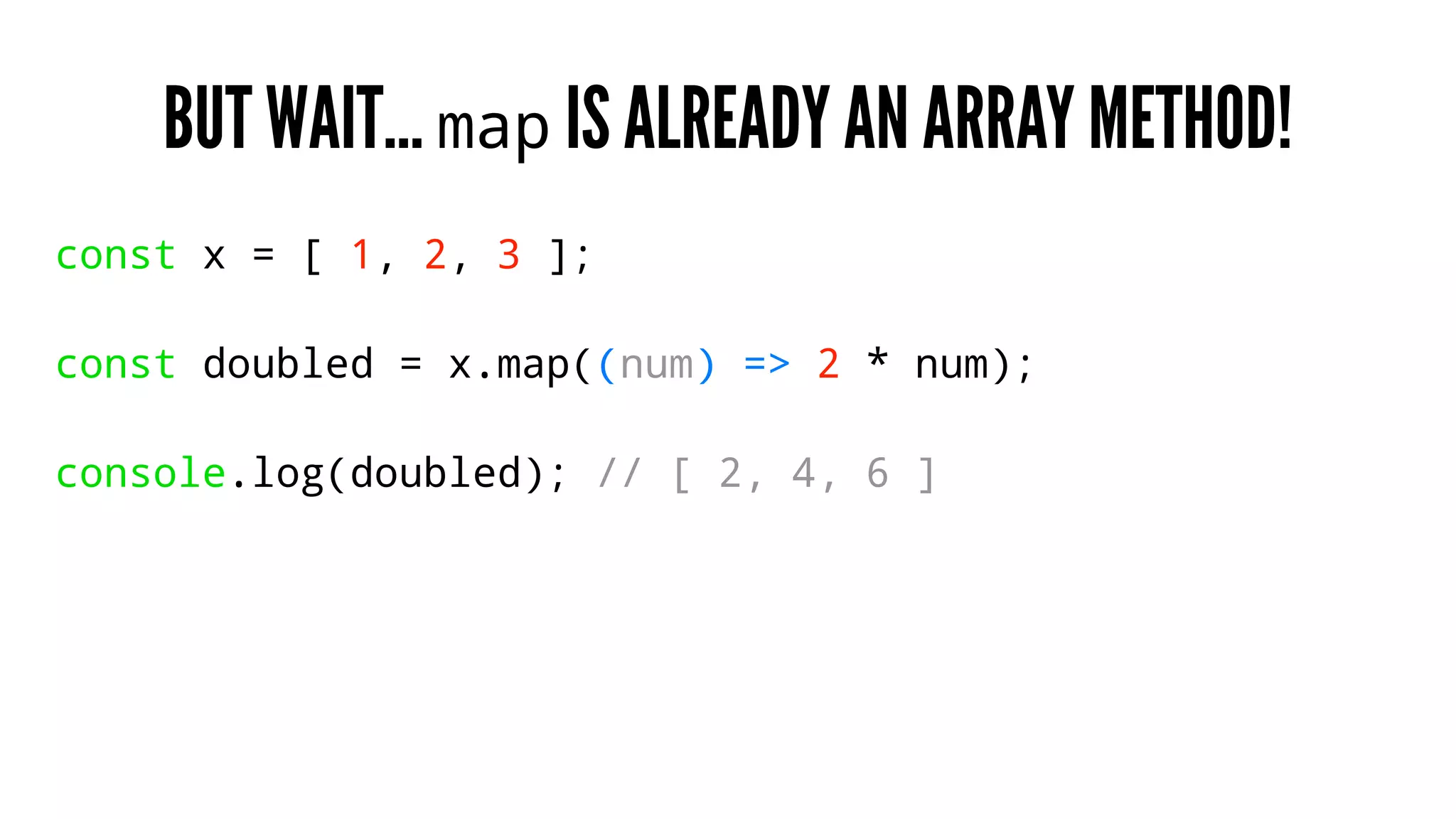BUT WAIT… map IS ALREADY AN ARRAY METHOD!
const x = [ 1, 2, 3 ];
const doubled = x.map((num) => 2 * num);
console.log(doubled); // [ 2, 4, 6 ]
 