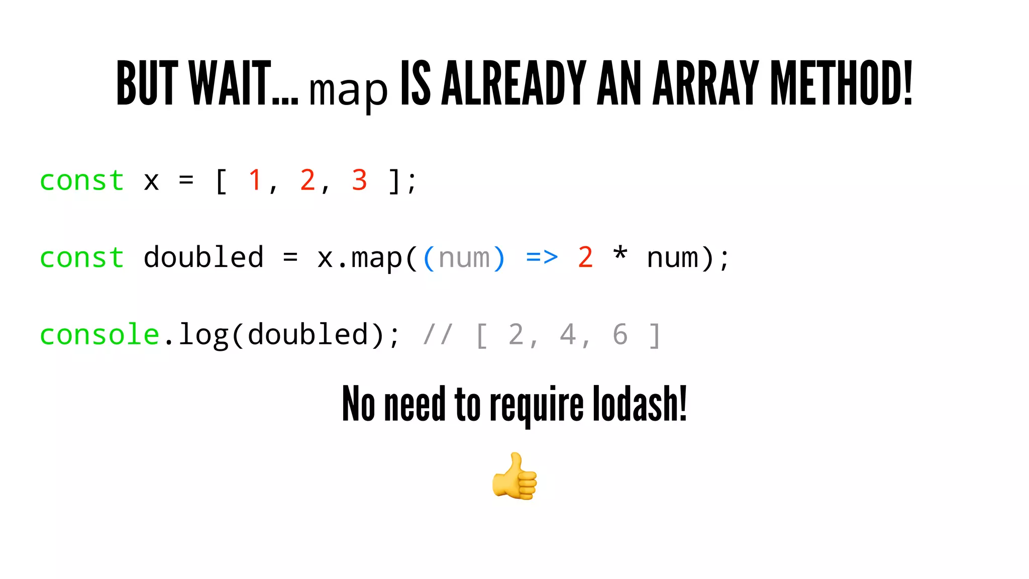 BUT WAIT… map IS ALREADY AN ARRAY METHOD!
const x = [ 1, 2, 3 ];
const doubled = x.map((num) => 2 * num);
console.log(doubled); // [ 2, 4, 6 ]
No need to require lodash!
!
 
