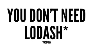 YOU DON’T NEED
LODASH**PROBABLY
 