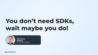 You don’t need SDKs,
wait maybe you do!
Sid Maestre
APIMatic
VP Developer Relations
 