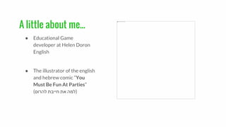 A little about me...
● Educational Game
developer at Helen Doron
English
● The illustrator of the english
and hebrew comic “You
Must Be Fun At Parties”
( ‫למה‬‫את‬‫חייבת‬‫להרוס‬ )
 
