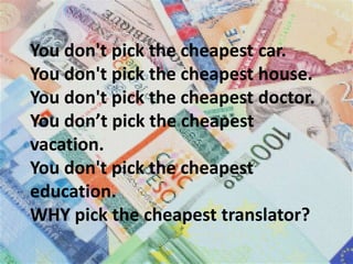 You don't pick the cheapest car.
You don't pick the cheapest house.
You don't pick the cheapest doctor.
You don’t pick the cheapest
vacation.
You don't pick the cheapest
education.
WHY pick the cheapest translator?
 