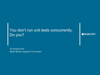 You don’t run unit tests concurrently.
Do you?
30 January 2015
Martin Škurla, Equities IT, Core team
 