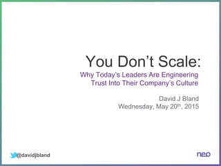 You Don’t Scale:
David J Bland
Wednesday, May 20th, 2015
@davidjbland
Why Today’s Leaders Are Engineering
Trust Into Their Company’s Culture
 