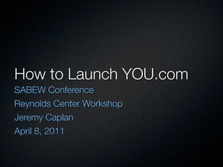How to Launch YOU.com
SABEW Conference
Reynolds Center Workshop
Jeremy Caplan
April 8, 2011
 