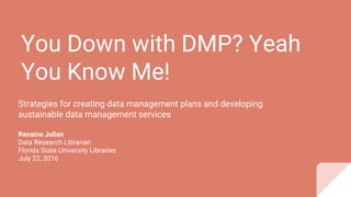 You Down with DMP? Yeah
You Know Me!
Strategies for creating data management plans and developing
sustainable data management services
Renaine Julian
Data Research Librarian
Florida State University Libraries
July 22, 2016
 