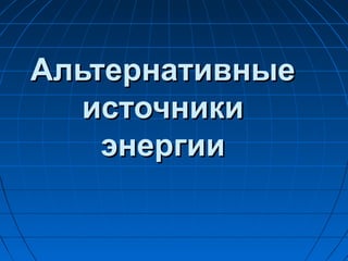 АльтернативныеАльтернативные
источникиисточники
энергииэнергии
 